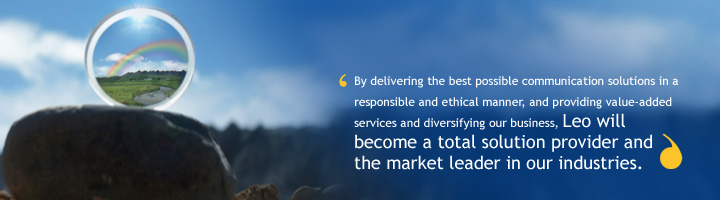 By delivering the best possible communication in a responsible and ethical manner, and providing value-added services and diversifying our business, Leo will become a total solution provider and the market leader in our industries.