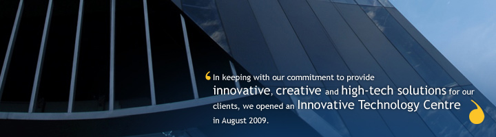 In keeping with our commitment to provide innovative, creative and high-tech solution for our clients, we opened an Innovative Technology Centre in August 2009.